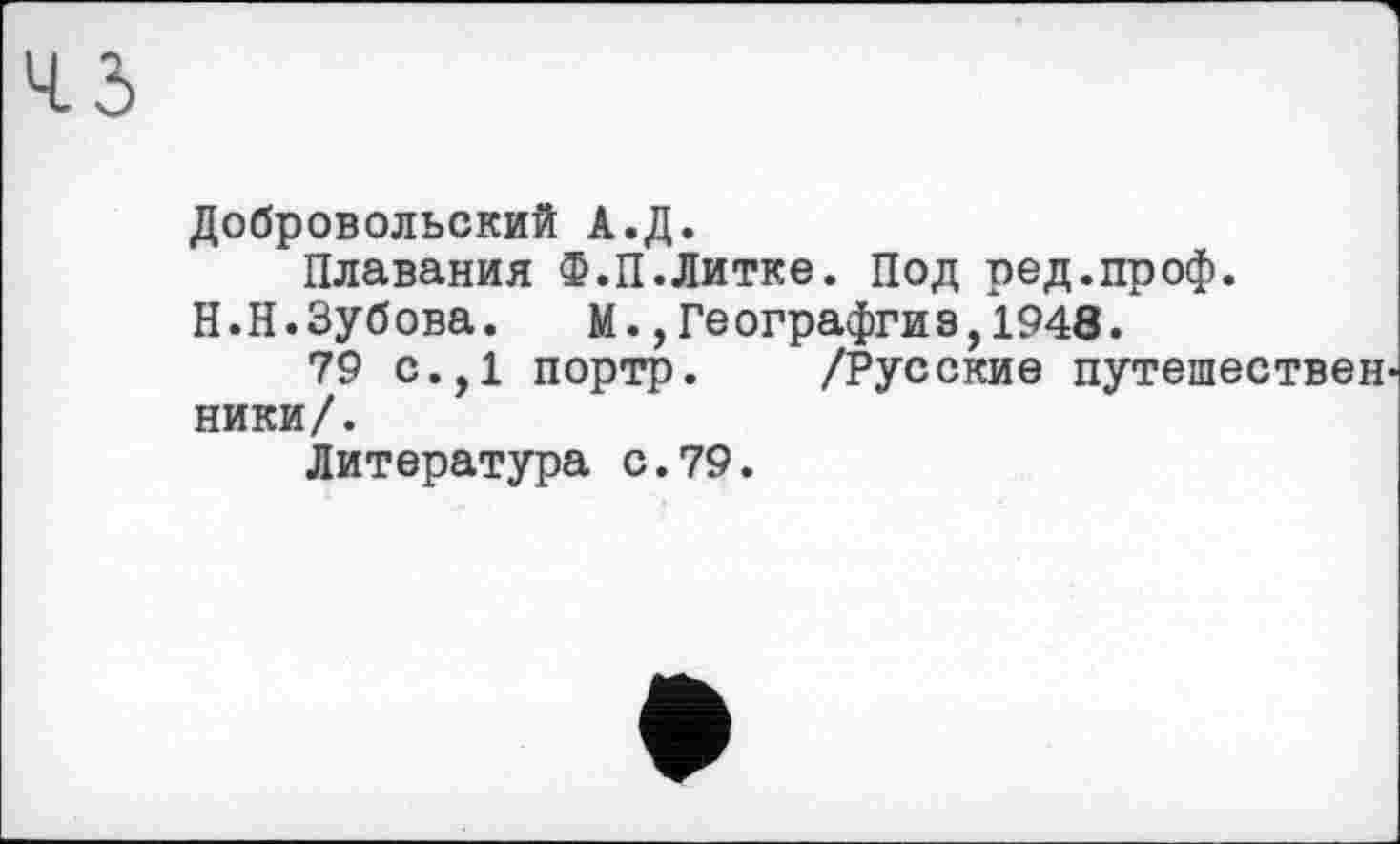 ﻿45
Добровольский А.Д.
Плавания Ф.П.Литке. Под ред.проф.
Н.Н.Зубова.	М.,Географгиз,1948.
79 с.,1 портр. /Русские путешествен ники/.
Литература с.79.